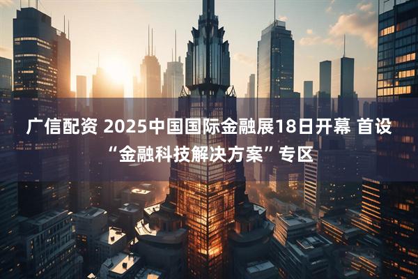 广信配资 2025中国国际金融展18日开幕 首设“金融科技解决方案”专区