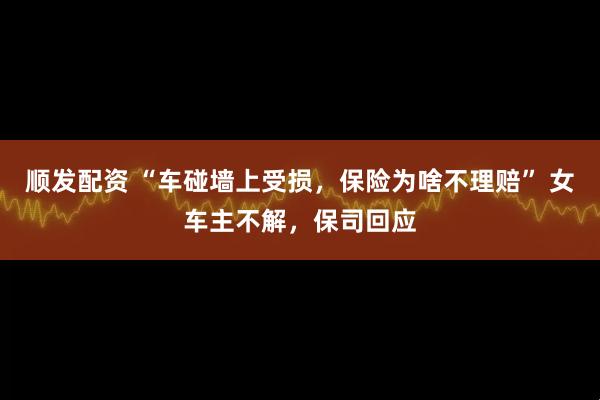 顺发配资 “车碰墙上受损，保险为啥不理赔” 女车主不解，保司回应