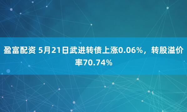盈富配资 5月21日武进转债上涨0.06%，转股溢价率70.74%