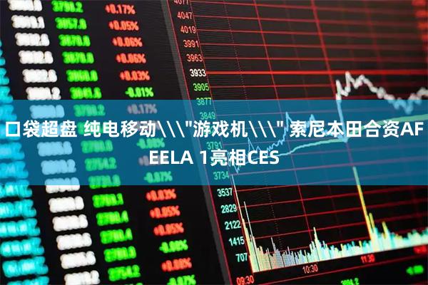 口袋超盘 纯电移动\＂游戏机\＂ 索尼本田合资AFEELA 1亮相CES