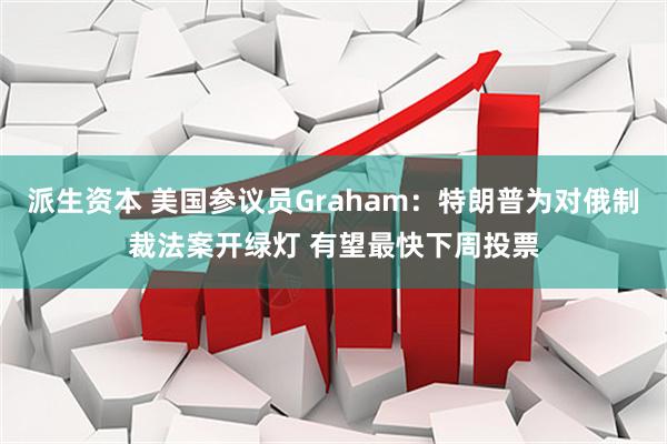 派生资本 美国参议员Graham：特朗普为对俄制裁法案开绿灯 有望最快下周投票