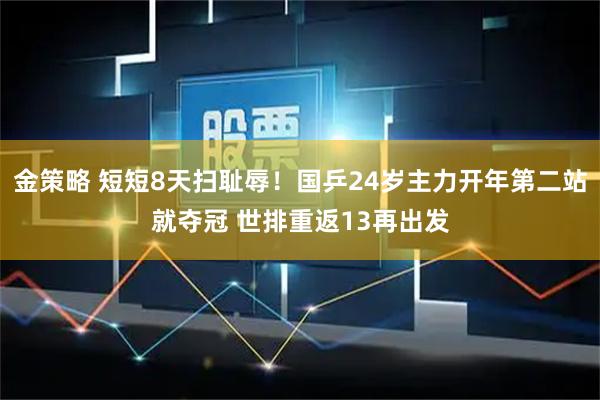 金策略 短短8天扫耻辱！国乒24岁主力开年第二站就夺冠 世排重返13再出发