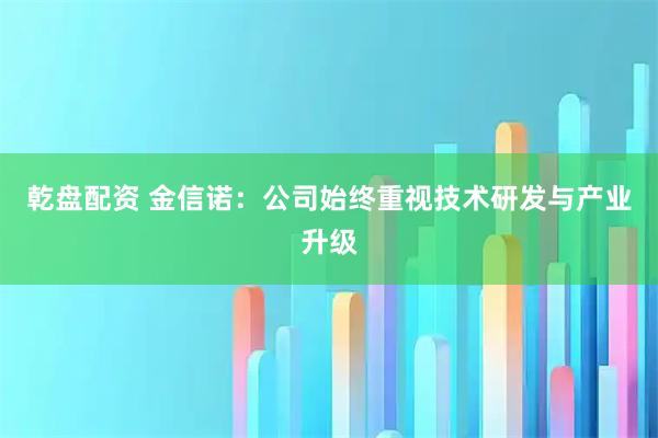 乾盘配资 金信诺：公司始终重视技术研发与产业升级