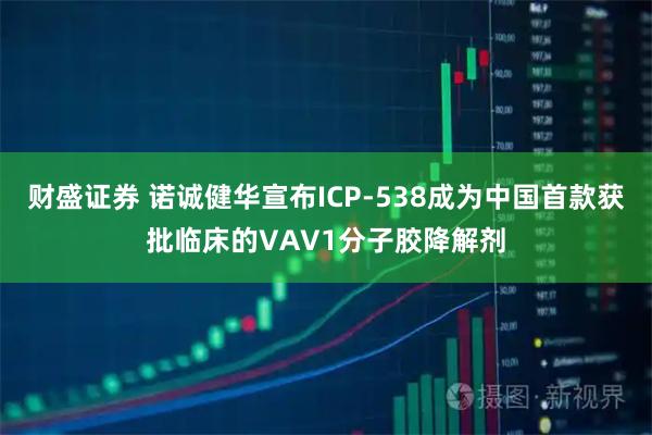 财盛证券 诺诚健华宣布ICP-538成为中国首款获批临床的VAV1分子胶降解剂