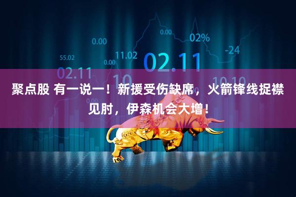 聚点股 有一说一！新援受伤缺席，火箭锋线捉襟见肘，伊森机会大增！