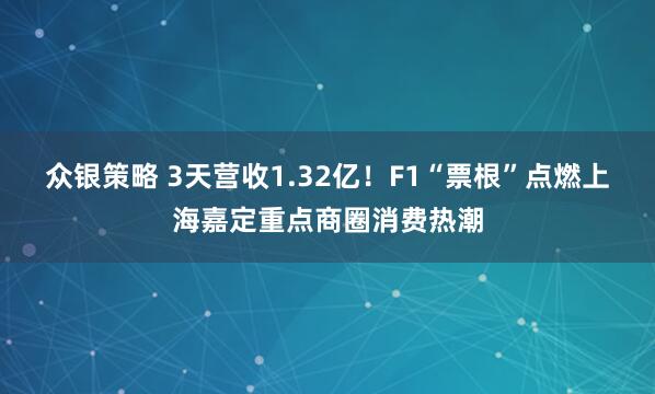 众银策略 3天营收1.32亿！F1“票根”点燃上海嘉定重点商圈消费热潮